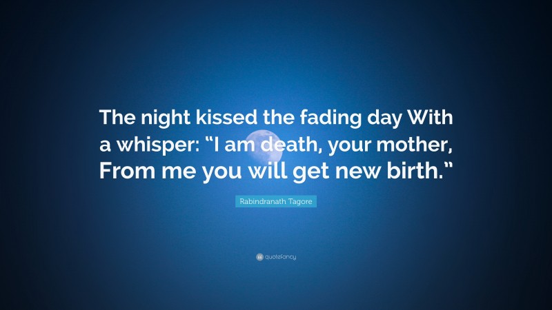 Rabindranath Tagore Quote: “The night kissed the fading day With a whisper: “I am death, your mother, From me you will get new birth.””