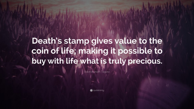 Rabindranath Tagore Quote: “Death’s stamp gives value to the coin of life; making it possible to buy with life what is truly precious.”