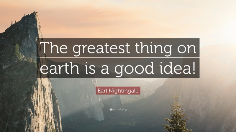 Earl Nightingale Quote: “The greatest thing on earth is a good idea!”