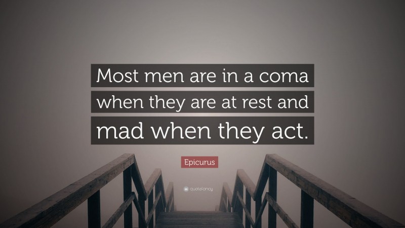 Epicurus Quote: “Most men are in a coma when they are at rest and mad when they act.”