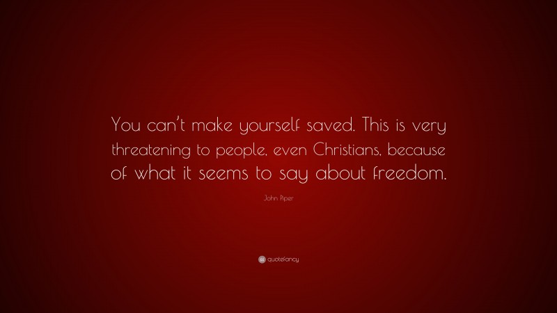 John Piper Quote: “You can’t make yourself saved. This is very threatening to people, even Christians, because of what it seems to say about freedom.”