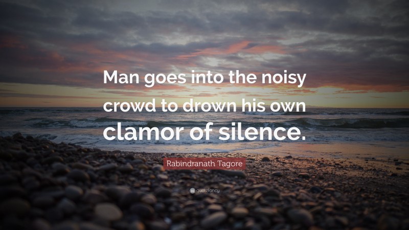 Rabindranath Tagore Quote: “Man goes into the noisy crowd to drown his own clamor of silence.”