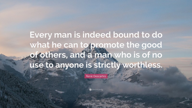 René Descartes Quote: “Every man is indeed bound to do what he can to promote the good of others, and a man who is of no use to anyone is strictly worthless.”
