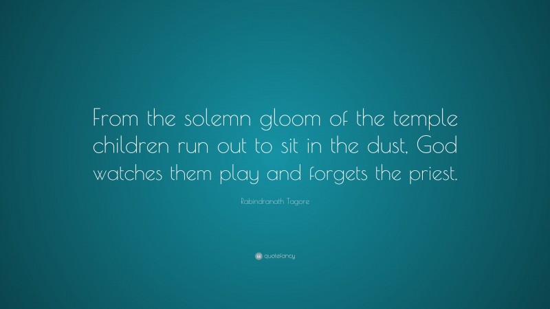 Rabindranath Tagore Quote: “From the solemn gloom of the temple children run out to sit in the dust, God watches them play and forgets the priest.”
