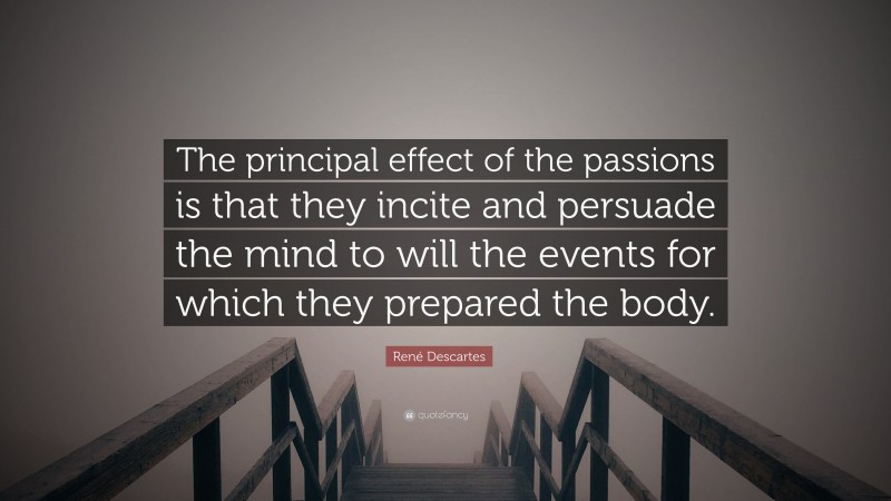 René Descartes Quote: “The principal effect of the passions is that they incite and persuade the mind to will the events for which they prepared the body.”