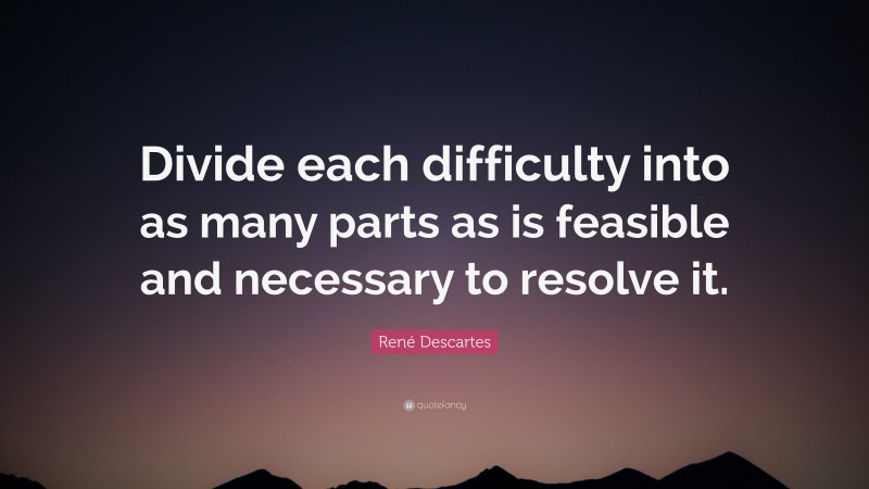 René Descartes Quote: “Divide each difficulty into as many parts as is feasible and necessary to resolve it.”
