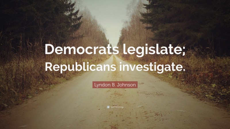 Lyndon B. Johnson Quote: “Democrats Legislate; Republicans Investigate.”