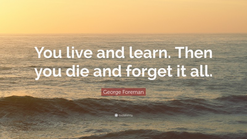 George Foreman Quote: “You live and learn. Then you die and forget it all.”