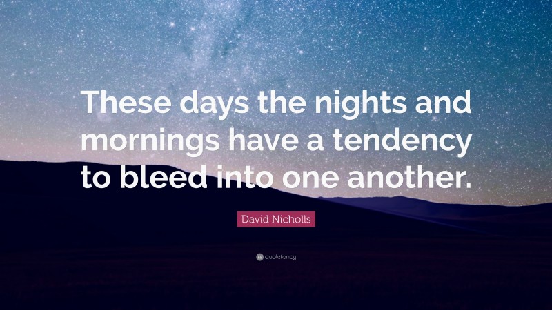 David Nicholls Quote: “These days the nights and mornings have a tendency to bleed into one another.”