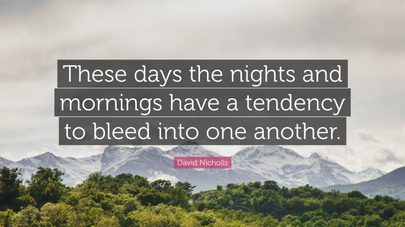 David Nicholls Quote: “These days the nights and mornings have a tendency to bleed into one another.”