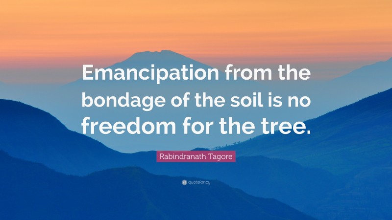 Rabindranath Tagore Quote: “Emancipation from the bondage of the soil is no freedom for the tree.”