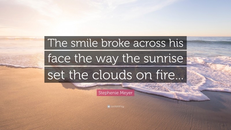 Stephenie Meyer Quote: “The smile broke across his face the way the sunrise set the clouds on fire...”
