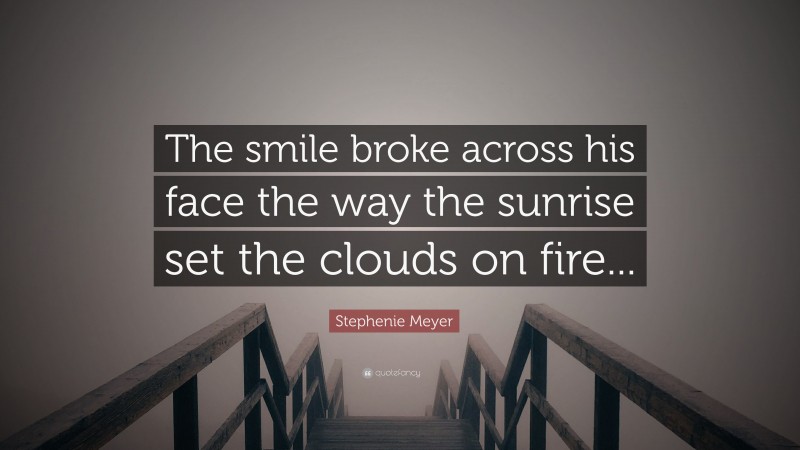 Stephenie Meyer Quote: “The smile broke across his face the way the sunrise set the clouds on fire...”