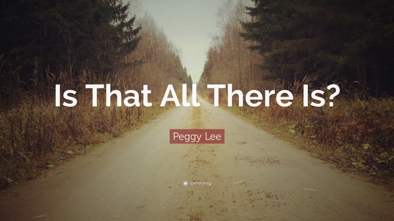 Peggy Lee Quote: “Is That All There Is?”