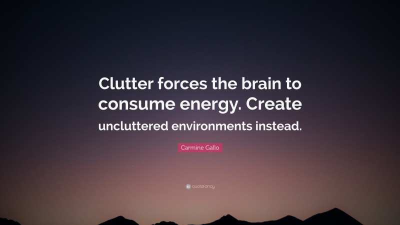 Carmine Gallo Quote: “Clutter forces the brain to consume energy. Create uncluttered environments instead.”