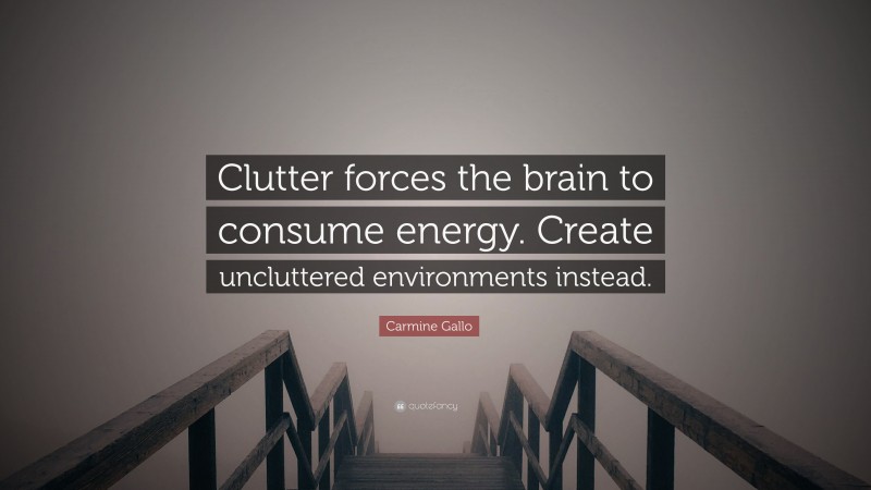 Carmine Gallo Quote: “Clutter forces the brain to consume energy. Create uncluttered environments instead.”