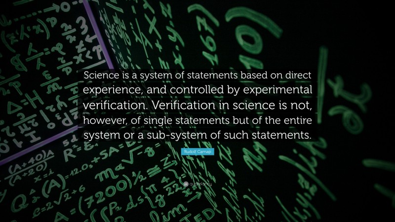Rudolf Carnap Quote: “Science is a system of statements based on direct experience, and controlled by experimental verification. Verification in science is not, however, of single statements but of the entire system or a sub-system of such statements.”