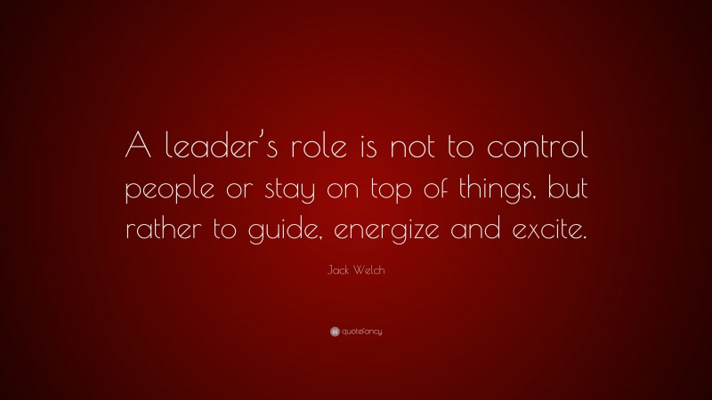 Jack Welch Quote: “A leader’s role is not to control people or stay on top of things, but rather to guide, energize and excite.”