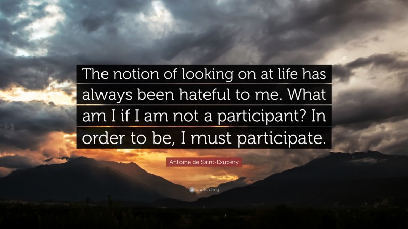Antoine de Saint-Exupéry Quote: “The notion of looking on at life has always been hateful to me. What am I if I am not a participant? In order to be, I must participate.”