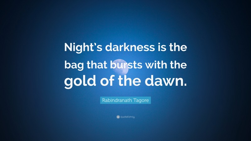 Rabindranath Tagore Quote: “Night’s darkness is the bag that bursts with the gold of the dawn.”