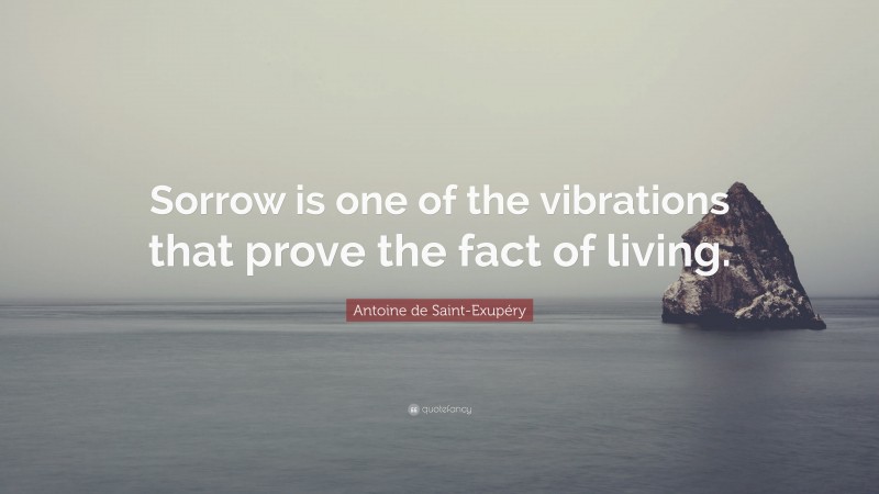 Antoine de Saint-Exupéry Quote: “Sorrow is one of the vibrations that prove the fact of living.”