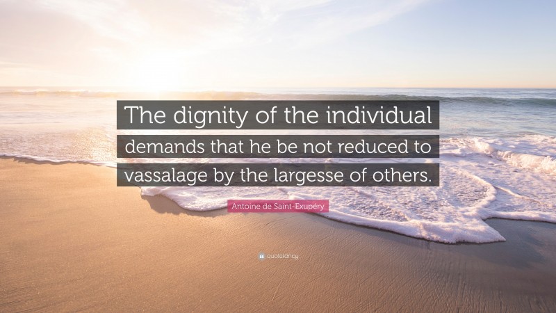 Antoine de Saint-Exupéry Quote: “The dignity of the individual demands that he be not reduced to vassalage by the largesse of others.”
