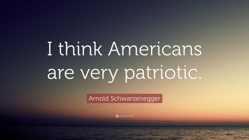 Arnold Schwarzenegger Quote: “I think Americans are very patriotic.”