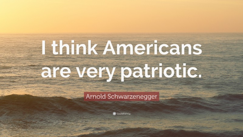Arnold Schwarzenegger Quote: “I think Americans are very patriotic.”