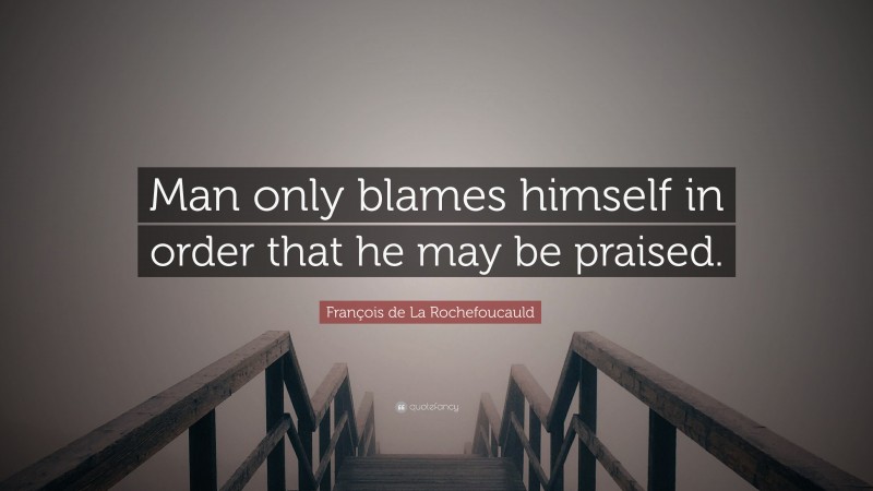 François de La Rochefoucauld Quote: “Man only blames himself in order that he may be praised.”