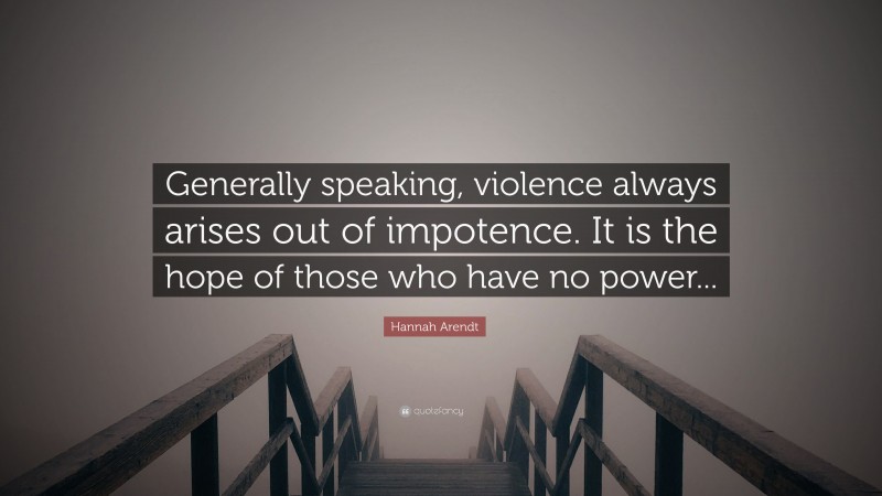 Hannah Arendt Quote: “Generally speaking, violence always arises out of impotence. It is the hope of those who have no power...”