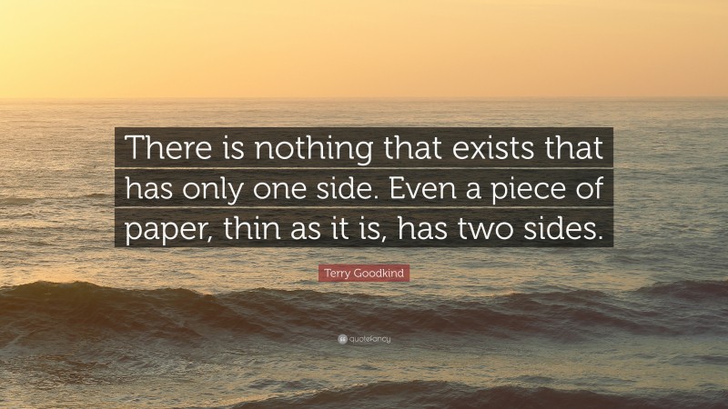 Terry Goodkind Quote: “There is nothing that exists that has only one side. Even a piece of paper, thin as it is, has two sides.”