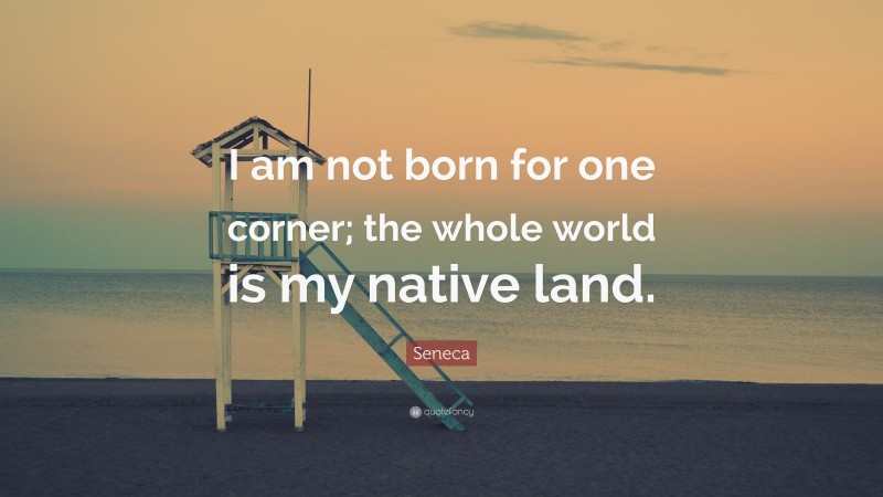 Seneca Quote: “I am not born for one corner; the whole world is my native land.”