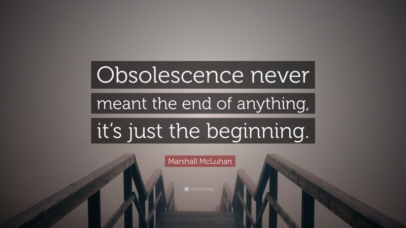Marshall McLuhan Quote: “Obsolescence never meant the end of anything, it’s just the beginning.”