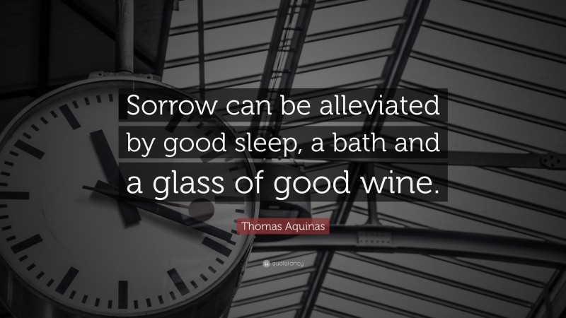 Thomas Aquinas Quote: “Sorrow can be alleviated by good sleep, a bath and a glass of good wine.”