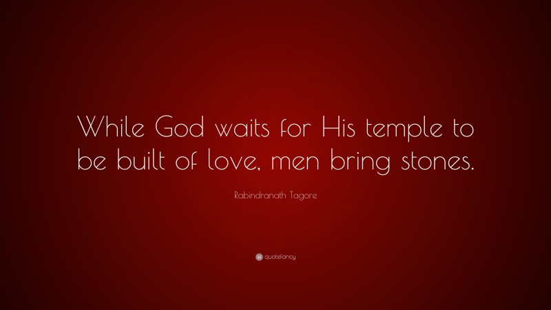 Rabindranath Tagore Quote: “While God waits for His temple to be built of love, men bring stones.”