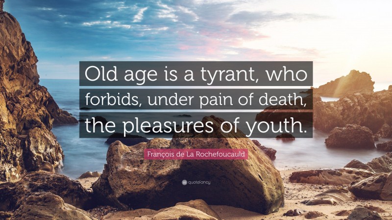 François de La Rochefoucauld Quote: “Old age is a tyrant, who forbids, under pain of death, the pleasures of youth.”