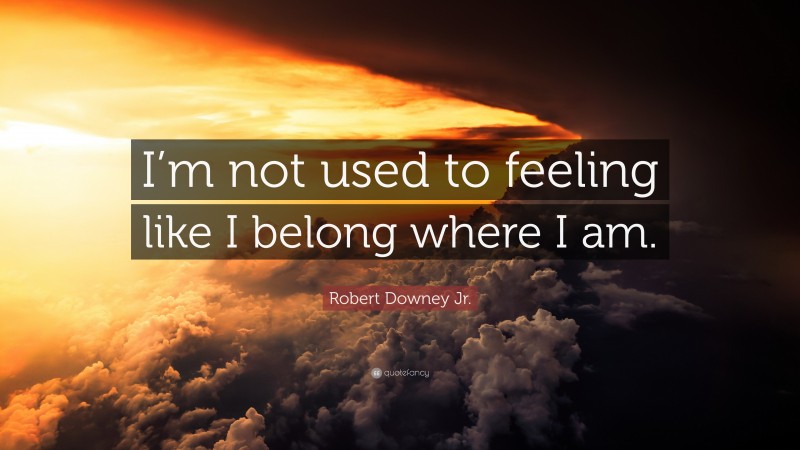 Robert Downey Jr. Quote: “I’m not used to feeling like I belong where I am.”
