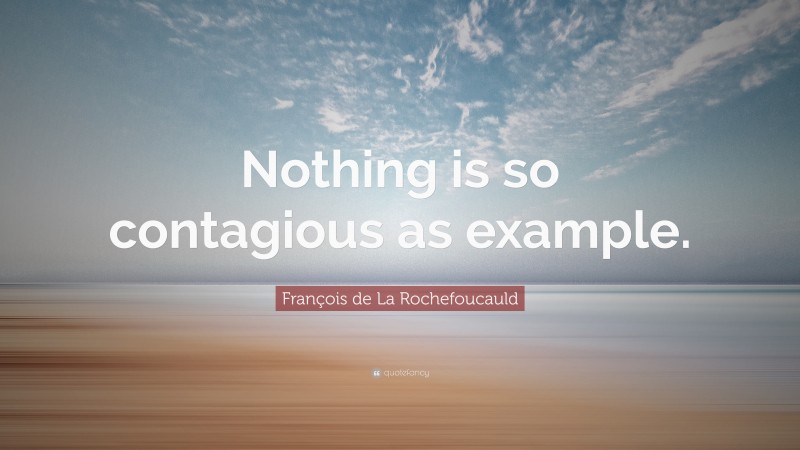 François de La Rochefoucauld Quote: “Nothing is so contagious as example.”