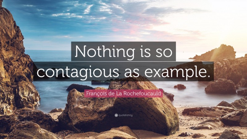 François de La Rochefoucauld Quote: “Nothing is so contagious as example.”