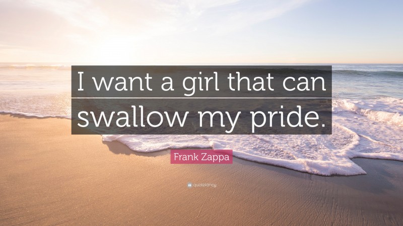 Frank Zappa Quote: “I want a girl that can swallow my pride.”