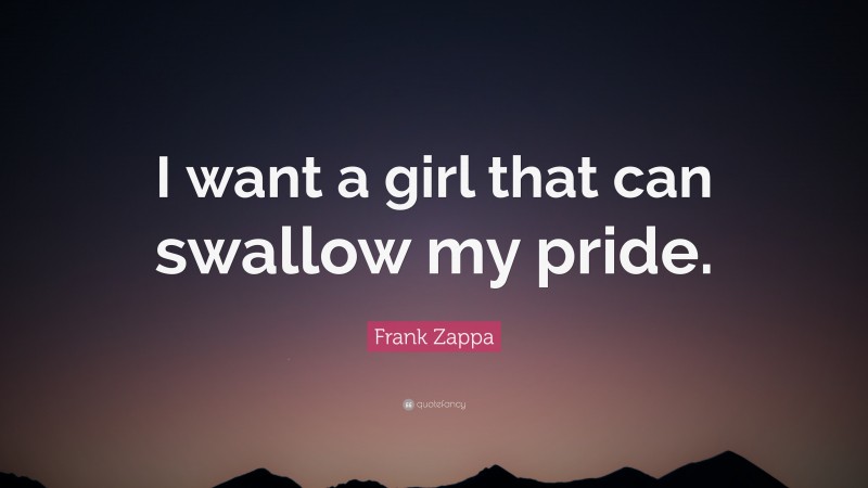 Frank Zappa Quote: “I want a girl that can swallow my pride.”