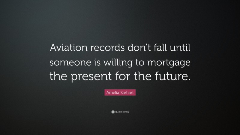 Amelia Earhart Quote: “Aviation records don’t fall until someone is willing to mortgage the present for the future.”