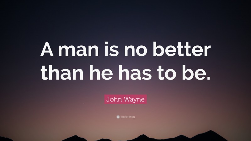 John Wayne Quote: “A man is no better than he has to be.”