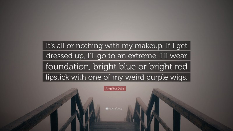 Angelina Jolie Quote: “It’s all or nothing with my makeup. If I get dressed up, I’ll go to an extreme. I’ll wear foundation, bright blue or bright red lipstick with one of my weird purple wigs.”