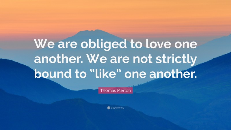 Thomas Merton Quote: “We are obliged to love one another. We are not strictly bound to “like” one another.”