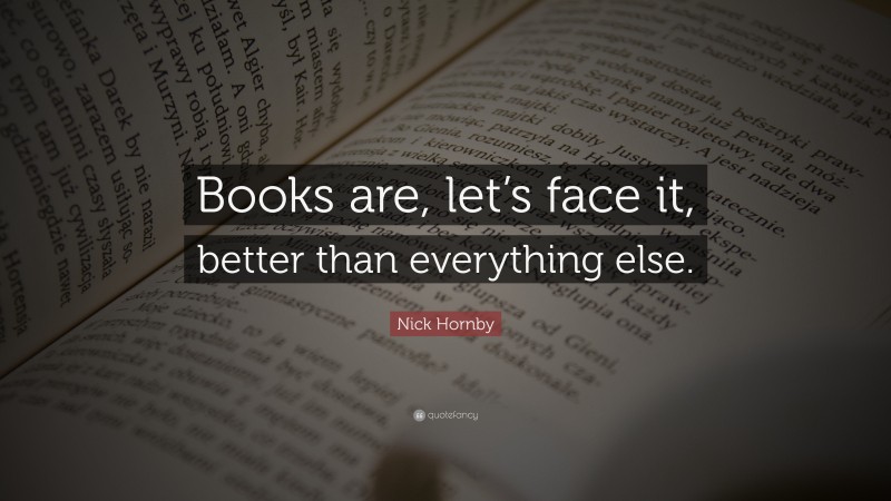 Nick Hornby Quote: “Books are, let’s face it, better than everything else.”