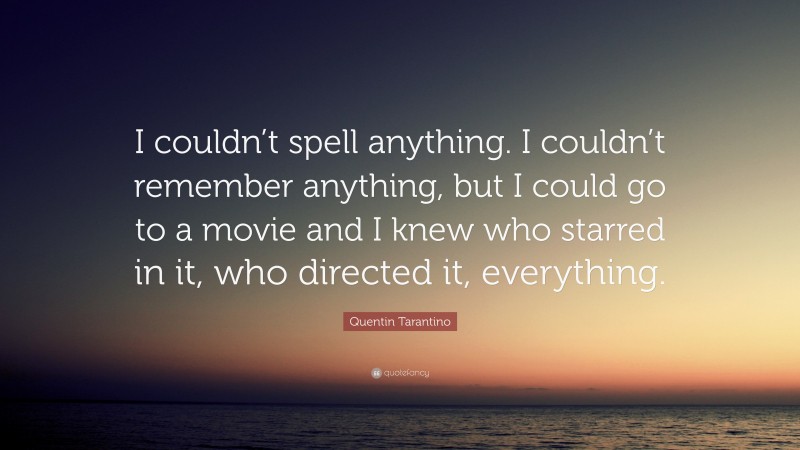 Quentin Tarantino Quote: “I couldn’t spell anything. I couldn’t remember anything, but I could go to a movie and I knew who starred in it, who directed it, everything.”