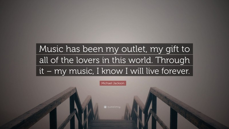 Michael Jackson Quote: “Music has been my outlet, my gift to all of the lovers in this world. Through it – my music, I know I will live forever.”