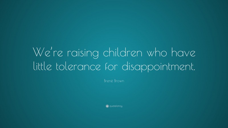 Brené Brown Quote: “We’re raising children who have little tolerance for disappointment.”