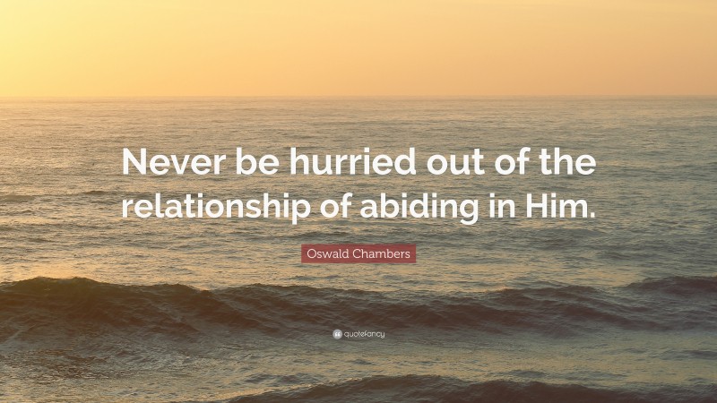 Oswald Chambers Quote: “Never be hurried out of the relationship of abiding in Him.”
